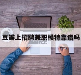 开平豆瓣上雇用兼职模特靠谱吗的简单介绍