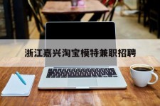 开平浙江嘉兴淘宝模特兼职雇用(浙江嘉兴淘宝模特兼职雇用信息)