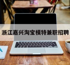 开平浙江嘉兴淘宝模特兼职雇用(浙江嘉兴淘宝模特兼职雇用信息)