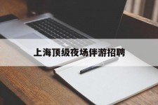 开平上海顶级夜场伴游雇用(上海顶级夜场伴游雇用网)