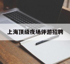 开平上海顶级夜场伴游雇用(上海顶级夜场伴游雇用网)