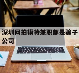 开平深圳网拍模特兼职都是骗子公司(雇用网拍模特是实是假)