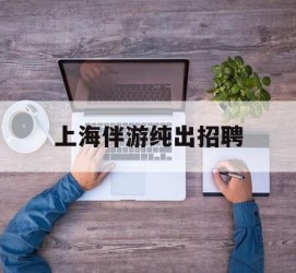 开平上海伴游纯出雇用(上海伴游雇用月入20)