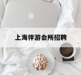 开平上海伴游会所雇用(上海伴游雇用月入20)