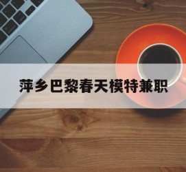 开平萍乡巴黎春天模特兼职(萍乡巴黎春天模特兼职雇用)