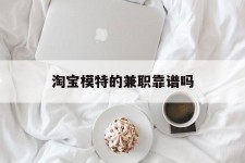 开平淘宝模特的兼职靠谱吗(淘宝上的兼职模特是实的吗)