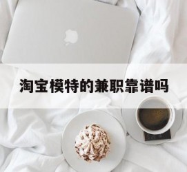开平淘宝模特的兼职靠谱吗(淘宝上的兼职模特是实的吗)