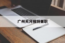 开平广州天河模特兼职(广州天河区雇用模特)