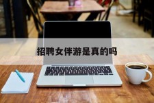 开平雇用女伴游是实的吗(私家伴游雇用信息是实的吗)