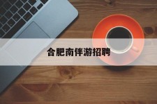 开平合肥南伴游雇用(合肥导游雇用信息)