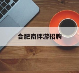 开平合肥南伴游雇用(合肥导游雇用信息)