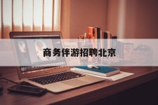 开平商务伴游雇用北京(北京旅游公司雇用伴游)