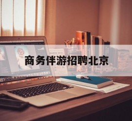 开平商务伴游雇用北京(北京旅游公司雇用伴游)