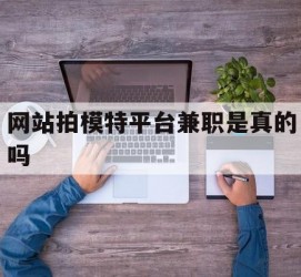 开平网站拍模特平台兼职是实的吗(网站拍模特平台兼职是实的吗吗)
