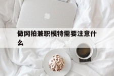 开平做网拍兼职模特需要留意什么(做网拍模特好欠好)