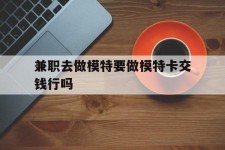 开平关于兼职去做模特要做模特卡交钱行吗的信息
