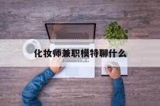 开平化装师兼职模特聊什么(兼职化装师怎么样)