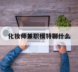 开平化装师兼职模特聊什么(兼职化装师怎么样)